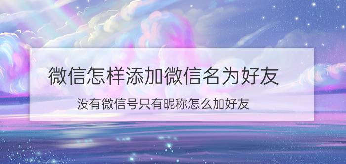 微信怎样添加微信名为好友 没有微信号只有昵称怎么加好友？